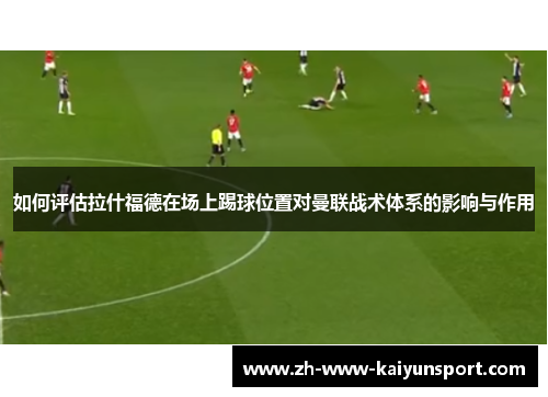 如何评估拉什福德在场上踢球位置对曼联战术体系的影响与作用