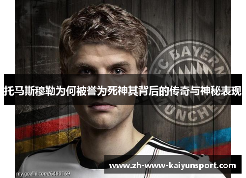 托马斯穆勒为何被誉为死神其背后的传奇与神秘表现