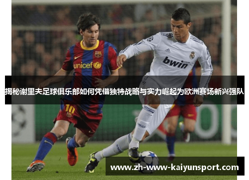 揭秘谢里夫足球俱乐部如何凭借独特战略与实力崛起为欧洲赛场新兴强队