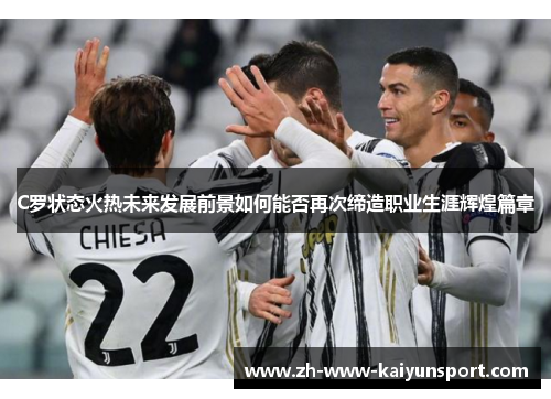 C罗状态火热未来发展前景如何能否再次缔造职业生涯辉煌篇章
