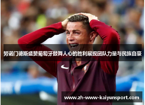 努诺门德斯盛赞葡萄牙鼓舞人心的胜利展现团队力量与民族自豪