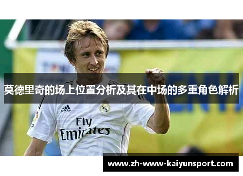 莫德里奇的场上位置分析及其在中场的多重角色解析