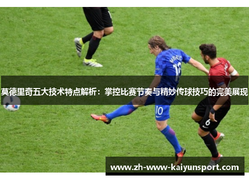 莫德里奇五大技术特点解析：掌控比赛节奏与精妙传球技巧的完美展现
