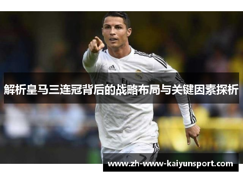 解析皇马三连冠背后的战略布局与关键因素探析