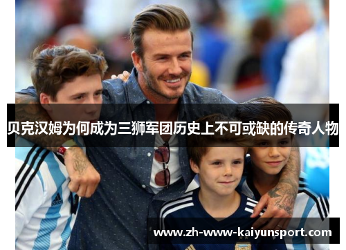 贝克汉姆为何成为三狮军团历史上不可或缺的传奇人物