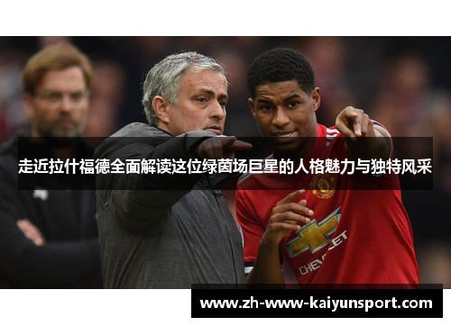 走近拉什福德全面解读这位绿茵场巨星的人格魅力与独特风采