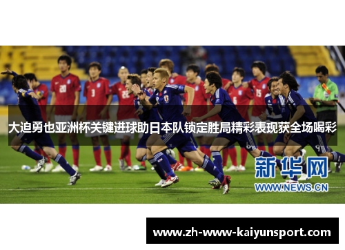 大迫勇也亚洲杯关键进球助日本队锁定胜局精彩表现获全场喝彩