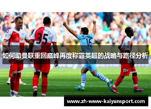 如何助曼联重回巅峰再度称霸英超的战略与路径分析