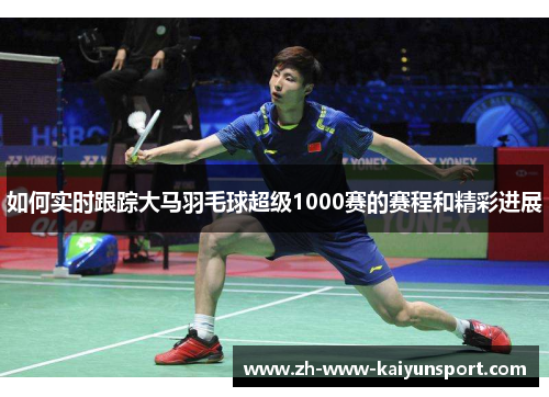 如何实时跟踪大马羽毛球超级1000赛的赛程和精彩进展