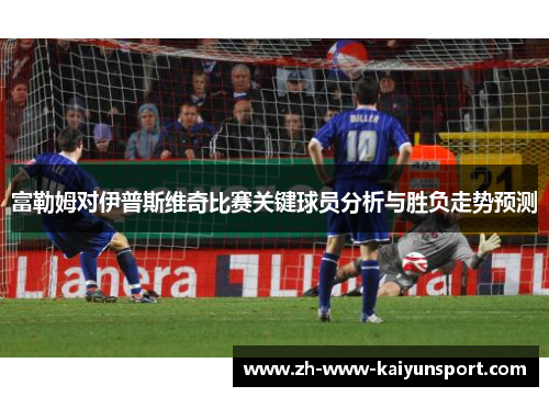 富勒姆对伊普斯维奇比赛关键球员分析与胜负走势预测