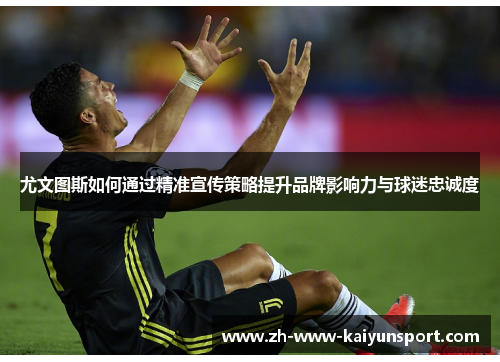 尤文图斯如何通过精准宣传策略提升品牌影响力与球迷忠诚度