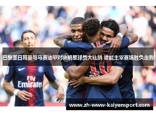 巴黎圣日耳曼与马赛法甲对决明星球员大比拼 谁能主宰赛场胜负走势