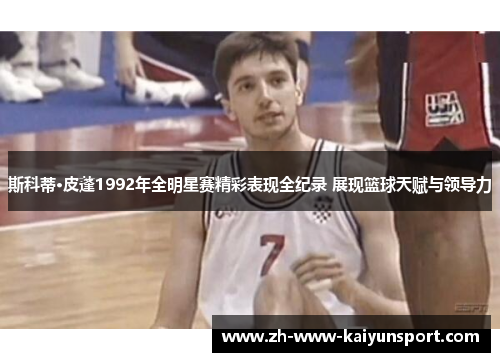斯科蒂·皮蓬1992年全明星赛精彩表现全纪录 展现篮球天赋与领导力