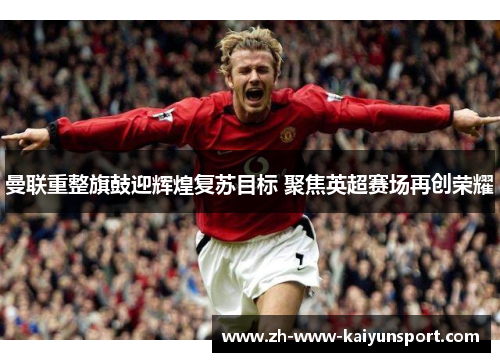 曼联重整旗鼓迎辉煌复苏目标 聚焦英超赛场再创荣耀