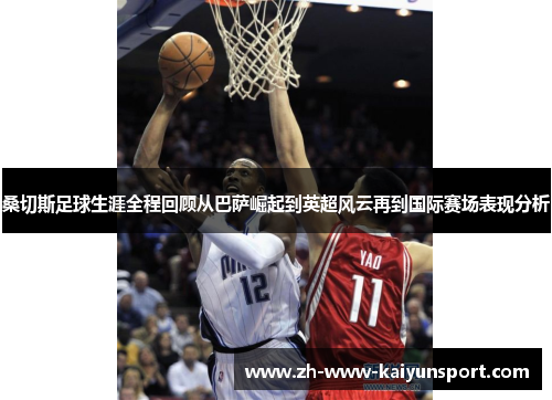 桑切斯足球生涯全程回顾从巴萨崛起到英超风云再到国际赛场表现分析