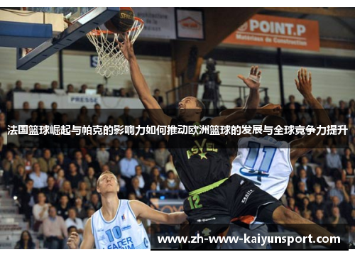 法国篮球崛起与帕克的影响力如何推动欧洲篮球的发展与全球竞争力提升