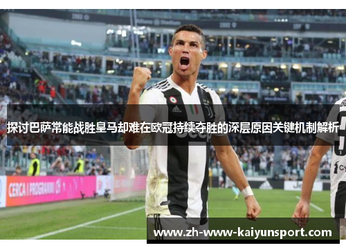 探讨巴萨常能战胜皇马却难在欧冠持续夺胜的深层原因关键机制解析