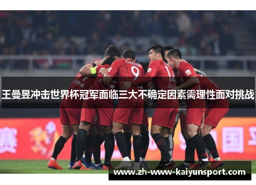 王曼昱冲击世界杯冠军面临三大不确定因素需理性面对挑战