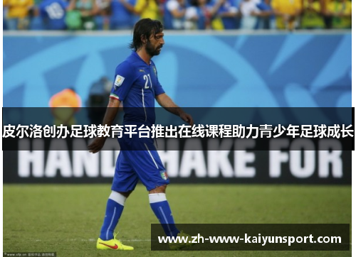 皮尔洛创办足球教育平台推出在线课程助力青少年足球成长