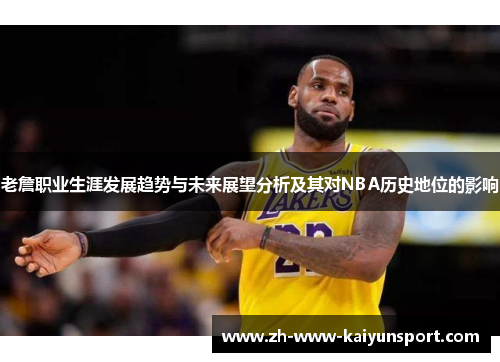 老詹职业生涯发展趋势与未来展望分析及其对NBA历史地位的影响
