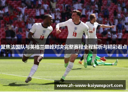聚焦法国队与英格兰巅峰对决完整赛程全程解析与精彩看点