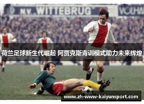 荷兰足球新生代崛起 阿贾克斯青训模式助力未来辉煌