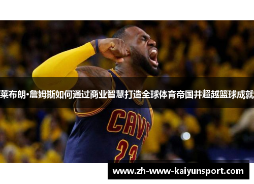 莱布朗·詹姆斯如何通过商业智慧打造全球体育帝国并超越篮球成就