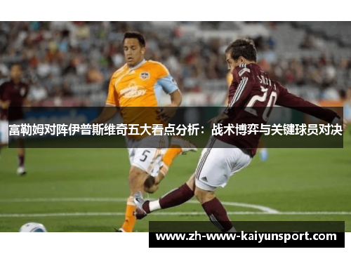 富勒姆对阵伊普斯维奇五大看点分析：战术博弈与关键球员对决