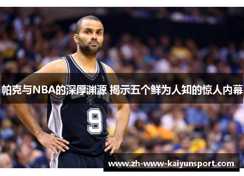 帕克与NBA的深厚渊源 揭示五个鲜为人知的惊人内幕