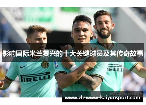 影响国际米兰复兴的十大关键球员及其传奇故事