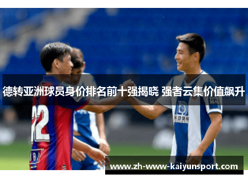 德转亚洲球员身价排名前十强揭晓 强者云集价值飙升