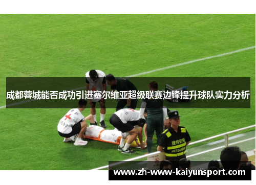 成都蓉城能否成功引进塞尔维亚超级联赛边锋提升球队实力分析