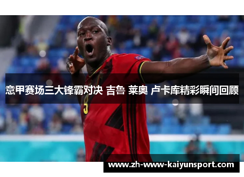 意甲赛场三大锋霸对决 吉鲁 莱奥 卢卡库精彩瞬间回顾