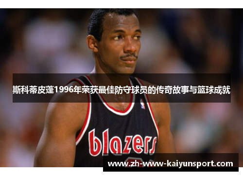 斯科蒂皮蓬1996年荣获最佳防守球员的传奇故事与篮球成就