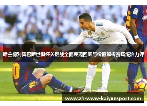 哈兰德对阵巴萨世俱杯关键战全面表现回顾与价值解析赛场统治力评