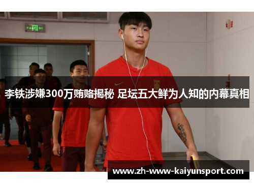 李铁涉嫌300万贿赂揭秘 足坛五大鲜为人知的内幕真相