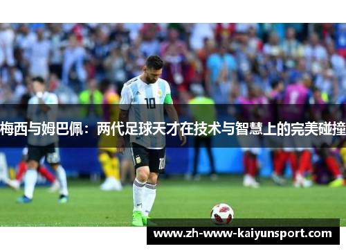 梅西与姆巴佩：两代足球天才在技术与智慧上的完美碰撞