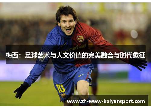 梅西：足球艺术与人文价值的完美融合与时代象征