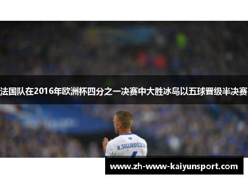 法国队在2016年欧洲杯四分之一决赛中大胜冰岛以五球晋级半决赛