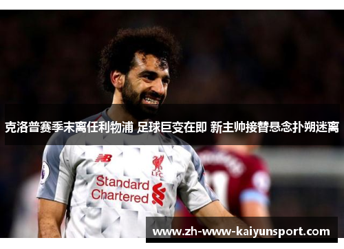 克洛普赛季末离任利物浦 足球巨变在即 新主帅接替悬念扑朔迷离