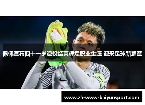 佩佩宣布四十一岁退役结束辉煌职业生涯 迎来足球新篇章