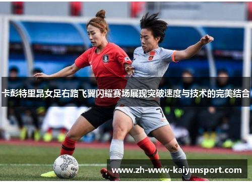 卡彭特里昂女足右路飞翼闪耀赛场展现突破速度与技术的完美结合