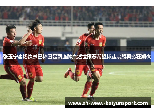 张玉宁客场绝杀巴林国足两连胜点燃世预赛希望球迷沸腾再掀狂潮夜