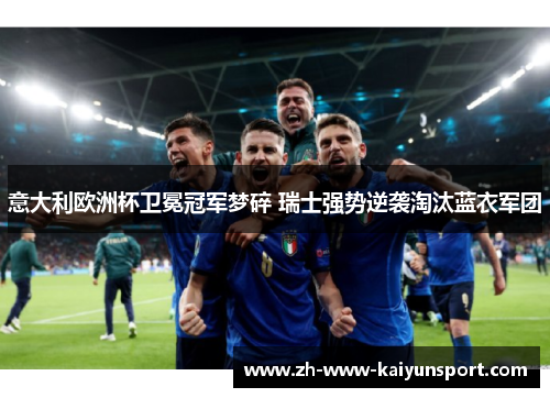 意大利欧洲杯卫冕冠军梦碎 瑞士强势逆袭淘汰蓝衣军团