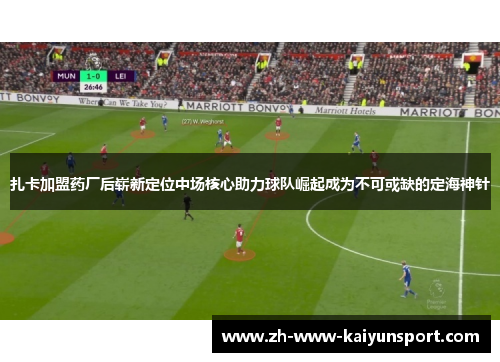 扎卡加盟药厂后崭新定位中场核心助力球队崛起成为不可或缺的定海神针