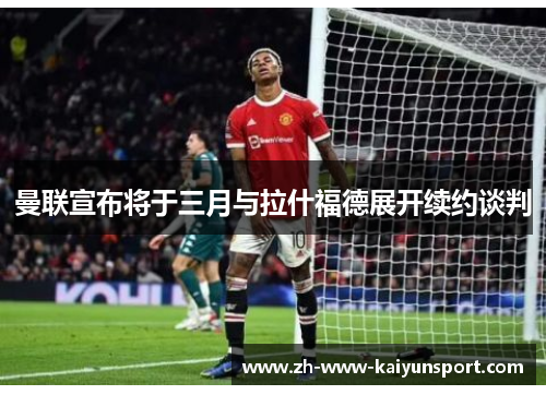 曼联宣布将于三月与拉什福德展开续约谈判