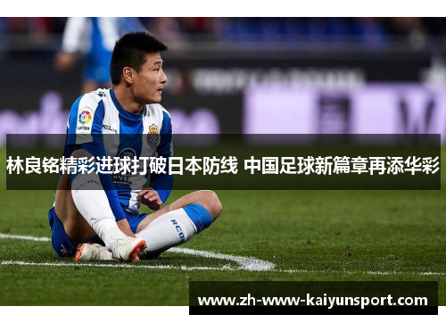 林良铭精彩进球打破日本防线 中国足球新篇章再添华彩