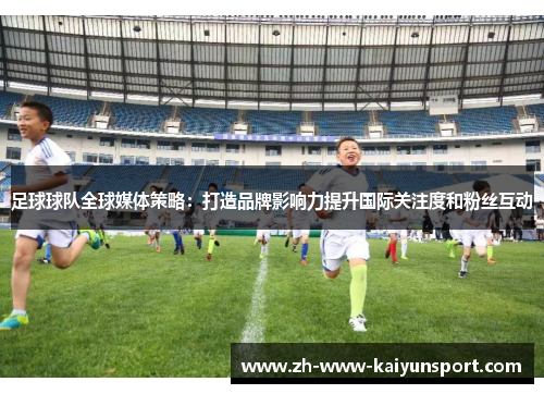 足球球队全球媒体策略：打造品牌影响力提升国际关注度和粉丝互动